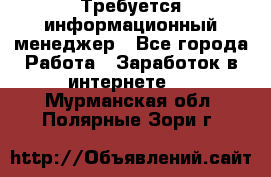 Требуется информационный менеджер - Все города Работа » Заработок в интернете   . Мурманская обл.,Полярные Зори г.